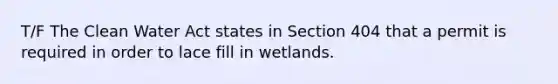 T/F The Clean Water Act states in Section 404 that a permit is required in order to lace fill in wetlands.