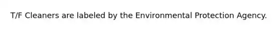 T/F Cleaners are labeled by the Environmental Protection Agency.