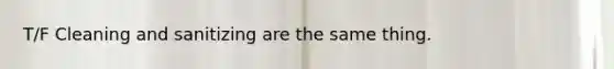 T/F Cleaning and sanitizing are the same thing.