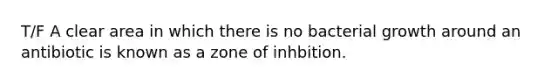 T/F A clear area in which there is no bacterial growth around an antibiotic is known as a zone of inhbition.