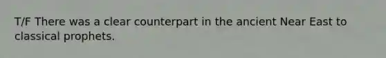 T/F There was a clear counterpart in the ancient Near East to classical prophets.