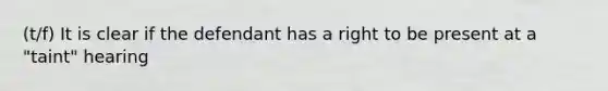 (t/f) It is clear if the defendant has a right to be present at a "taint" hearing
