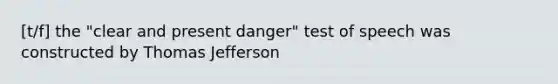 [t/f] the "clear and present danger" test of speech was constructed by Thomas Jefferson