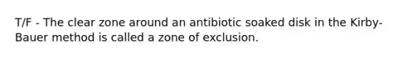 T/F - The clear zone around an antibiotic soaked disk in the Kirby-Bauer method is called a zone of exclusion.