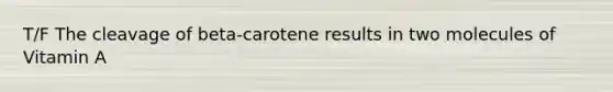 T/F The cleavage of beta-carotene results in two molecules of Vitamin A