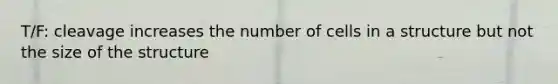 T/F: cleavage increases the number of cells in a structure but not the size of the structure