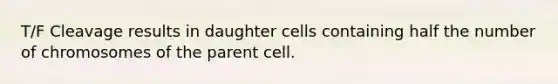 T/F Cleavage results in daughter cells containing half the number of chromosomes of the parent cell.