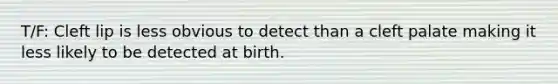 T/F: Cleft lip is less obvious to detect than a cleft palate making it less likely to be detected at birth.