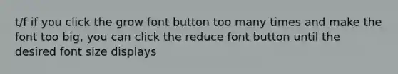 t/f if you click the grow font button too many times and make the font too big, you can click the reduce font button until the desired font size displays