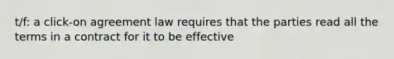 t/f: a click-on agreement law requires that the parties read all the terms in a contract for it to be effective