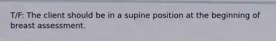 T/F: The client should be in a supine position at the beginning of breast assessment.