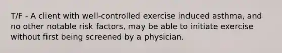 T/F - A client with well-controlled exercise induced asthma, and no other notable risk factors, may be able to initiate exercise without first being screened by a physician.