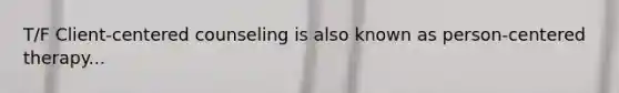 T/F Client-centered counseling is also known as person-centered therapy...