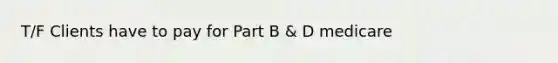 T/F Clients have to pay for Part B & D medicare