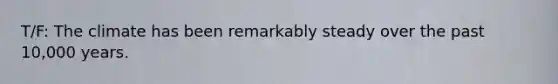 T/F: The climate has been remarkably steady over the past 10,000 years.