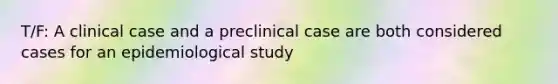 T/F: A clinical case and a preclinical case are both considered cases for an epidemiological study