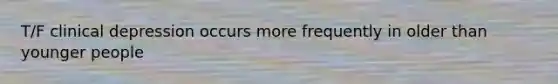 T/F clinical depression occurs more frequently in older than younger people