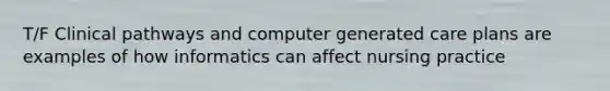 T/F Clinical pathways and computer generated care plans are examples of how informatics can affect nursing practice