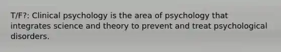 T/F?: Clinical psychology is the area of psychology that integrates science and theory to prevent and treat psychological disorders.