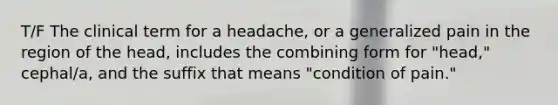 T/F The clinical term for a headache, or a generalized pain in the region of the head, includes the combining form for "head," cephal/a, and the suffix that means "condition of pain."