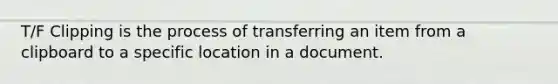 T/F Clipping is the process of transferring an item from a clipboard to a specific location in a document.