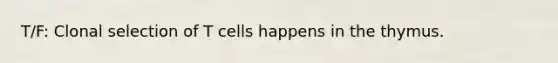 T/F: Clonal selection of T cells happens in the thymus.