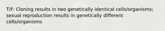 T/F: Cloning results in two genetically identical cells/organisms; sexual reproduction results in genetically different cells/organisms