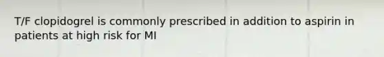 T/F clopidogrel is commonly prescribed in addition to aspirin in patients at high risk for MI