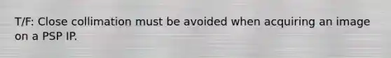 T/F: Close collimation must be avoided when acquiring an image on a PSP IP.