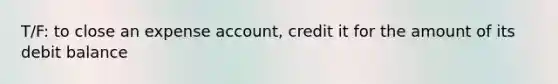 T/F: to close an expense account, credit it for the amount of its debit balance