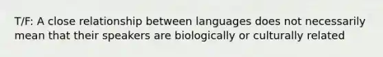 T/F: A close relationship between languages does not necessarily mean that their speakers are biologically or culturally related