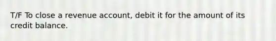 T/F To close a revenue account, debit it for the amount of its credit balance.