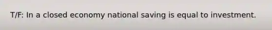 T/F: In a closed economy national saving is equal to investment.