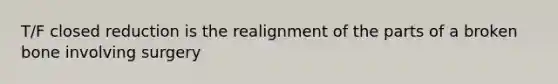 T/F closed reduction is the realignment of the parts of a broken bone involving surgery