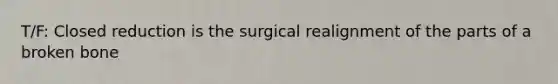 T/F: Closed reduction is the surgical realignment of the parts of a broken bone