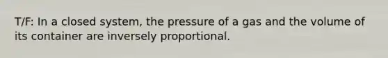 T/F: In a closed system, the pressure of a gas and the volume of its container are inversely proportional.