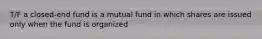 T/F a closed-end fund is a mutual fund in which shares are issued only when the fund is organized