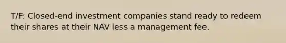 T/F: Closed-end investment companies stand ready to redeem their shares at their NAV less a management fee.