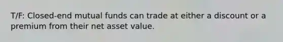 T/F: Closed-end mutual funds can trade at either a discount or a premium from their net asset value.