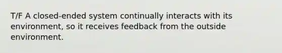 T/F A closed-ended system continually interacts with its environment, so it receives feedback from the outside environment.