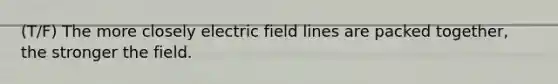 (T/F) The more closely electric field lines are packed together, the stronger the field.