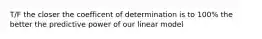T/F the closer the coefficent of determination is to 100% the better the predictive power of our linear model