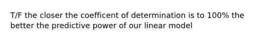 T/F the closer the coefficent of determination is to 100% the better the predictive power of our linear model