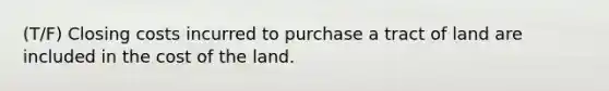 (T/F) Closing costs incurred to purchase a tract of land are included in the cost of the land.