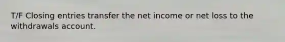 T/F Closing entries transfer the net income or net loss to the withdrawals account.