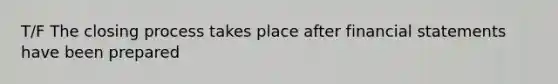 T/F The closing process takes place after financial statements have been prepared