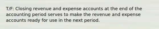 T/F: Closing revenue and expense accounts at the end of the accounting period serves to make the revenue and expense accounts ready for use in the next period.