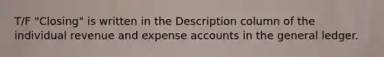 T/F "Closing" is written in the Description column of the individual revenue and expense accounts in the general ledger.