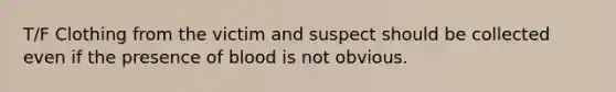 T/F Clothing from the victim and suspect should be collected even if the presence of blood is not obvious.