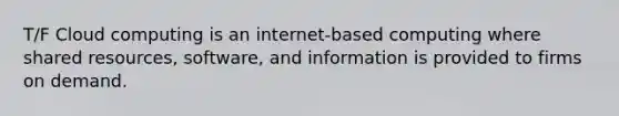 T/F Cloud computing is an internet-based computing where shared resources, software, and information is provided to firms on demand.